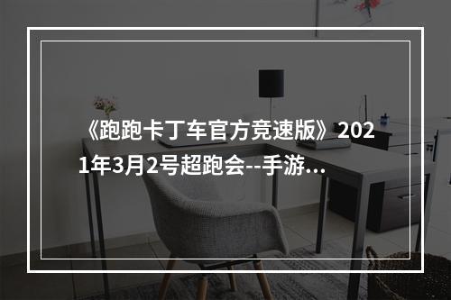 《跑跑卡丁车官方竞速版》2021年3月2号超跑会--手游攻略网