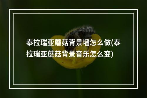 泰拉瑞亚蘑菇背景墙怎么做(泰拉瑞亚蘑菇背景音乐怎么变)