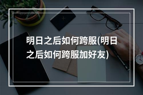 明日之后如何跨服(明日之后如何跨服加好友)