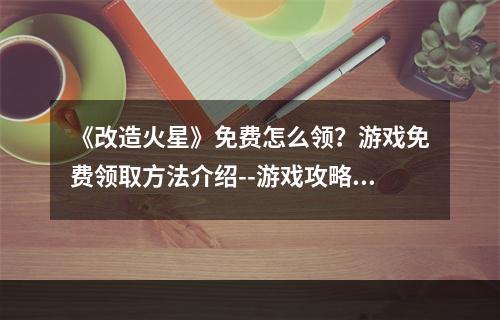 《改造火星》免费怎么领？游戏免费领取方法介绍--游戏攻略网