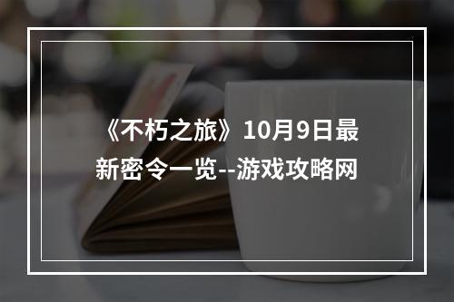 《不朽之旅》10月9日最新密令一览--游戏攻略网