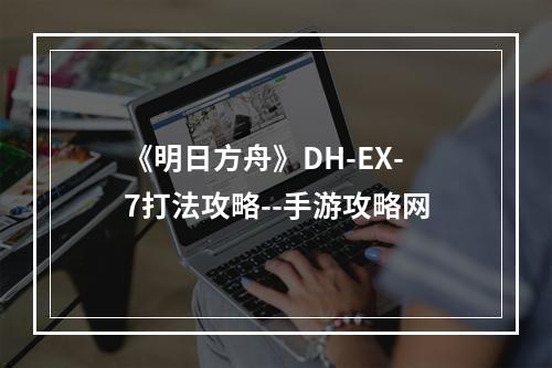 《明日方舟》DH-EX-7打法攻略--手游攻略网