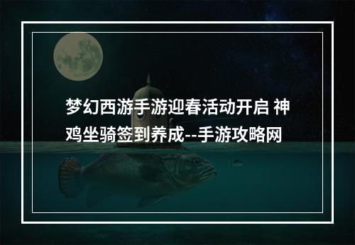 梦幻西游手游迎春活动开启 神鸡坐骑签到养成--手游攻略网