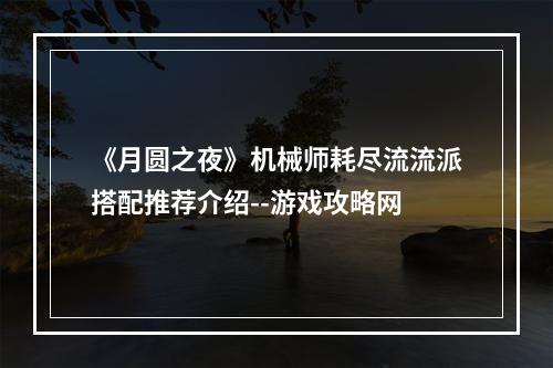 《月圆之夜》机械师耗尽流流派搭配推荐介绍--游戏攻略网