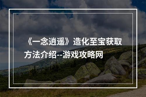 《一念逍遥》造化至宝获取方法介绍--游戏攻略网