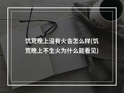 饥荒晚上没有火会怎么样(饥荒晚上不生火为什么能看见)