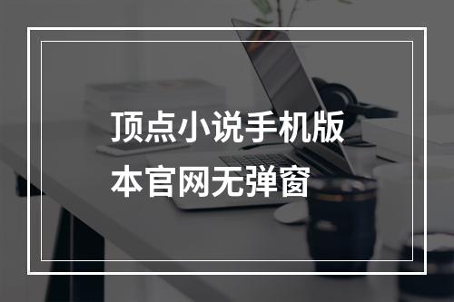 顶点小说手机版本官网无弹窗