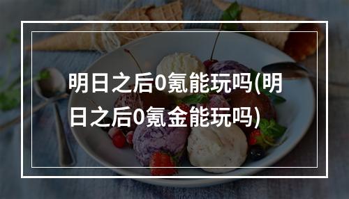 明日之后0氪能玩吗(明日之后0氪金能玩吗)