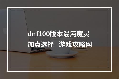 dnf100版本混沌魔灵加点选择--游戏攻略网