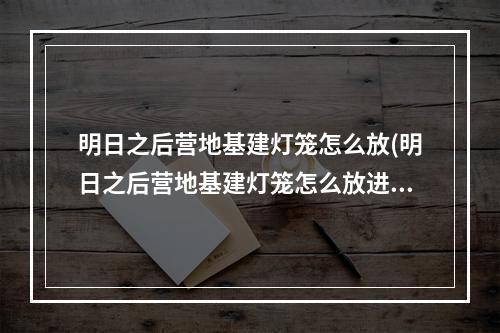 明日之后营地基建灯笼怎么放(明日之后营地基建灯笼怎么放进去的)