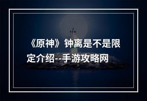 《原神》钟离是不是限定介绍--手游攻略网