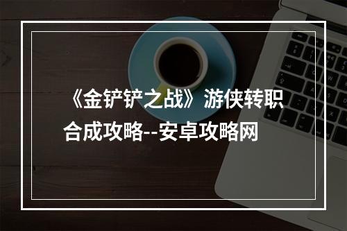 《金铲铲之战》游侠转职合成攻略--安卓攻略网