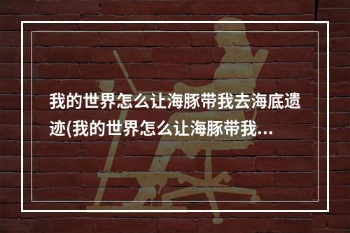 我的世界怎么让海豚带我去海底遗迹(我的世界怎么让海豚带我去海底遗迹里)