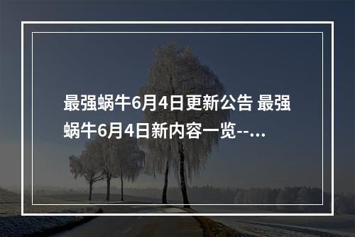 最强蜗牛6月4日更新公告 最强蜗牛6月4日新内容一览--安卓攻略网