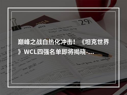 巅峰之战白热化冲击！《坦克世界》WCL四强名单即将揭晓--安卓攻略网