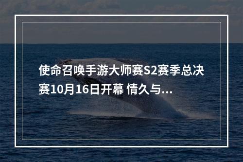 使命召唤手游大师赛S2赛季总决赛10月16日开幕 情久与FPXM上演巅峰对决--游戏攻略网