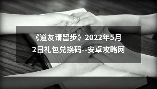 《道友请留步》2022年5月2日礼包兑换码--安卓攻略网