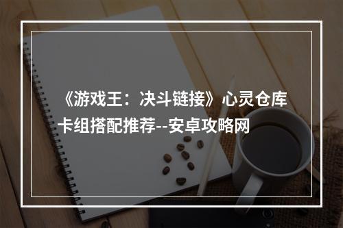 《游戏王：决斗链接》心灵仓库卡组搭配推荐--安卓攻略网