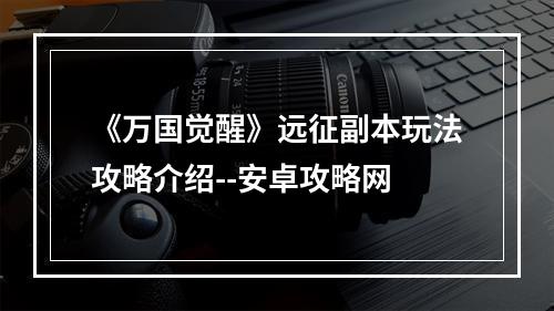 《万国觉醒》远征副本玩法攻略介绍--安卓攻略网