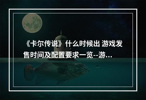 《卡尔传说》什么时候出 游戏发售时间及配置要求一览--游戏攻略网