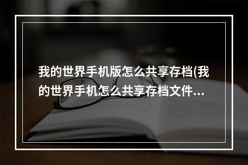 我的世界手机版怎么共享存档(我的世界手机怎么共享存档文件)