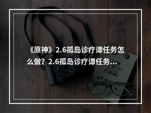 《原神》2.6孤岛诊疗谭任务怎么做？2.6孤岛诊疗谭任务攻略分享--游戏攻略网