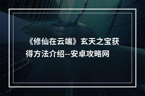 《修仙在云端》玄天之宝获得方法介绍--安卓攻略网