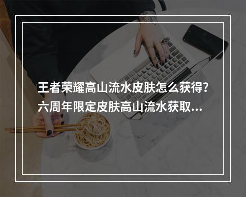 王者荣耀高山流水皮肤怎么获得？六周年限定皮肤高山流水获取方法[多图]--手游攻略网