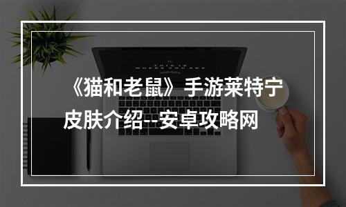 《猫和老鼠》手游莱特宁皮肤介绍--安卓攻略网