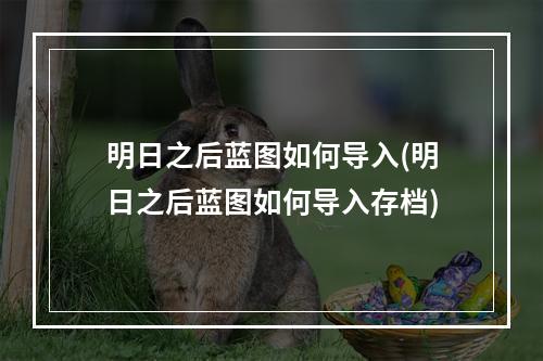 明日之后蓝图如何导入(明日之后蓝图如何导入存档)