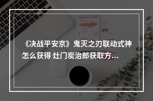 《决战平安京》鬼灭之刃联动式神怎么获得 灶门炭治郎获取方法--手游攻略网