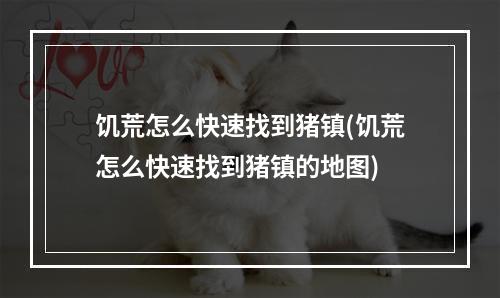 饥荒怎么快速找到猪镇(饥荒怎么快速找到猪镇的地图)