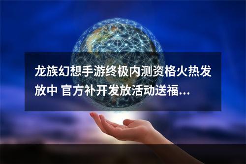 龙族幻想手游终极内测资格火热发放中 官方补开发放活动送福利--游戏攻略网