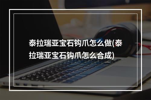 泰拉瑞亚宝石钩爪怎么做(泰拉瑞亚宝石钩爪怎么合成)