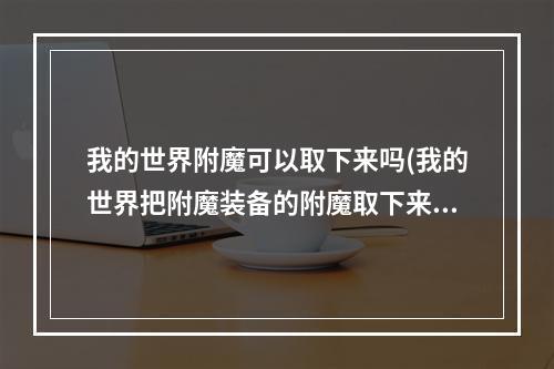 我的世界附魔可以取下来吗(我的世界把附魔装备的附魔取下来)