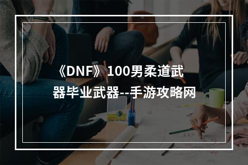 《DNF》100男柔道武器毕业武器--手游攻略网