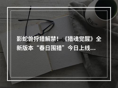 影蛇兽狩猎解禁！《猎魂觉醒》全新版本“春日围猎”今日上线！--安卓攻略网