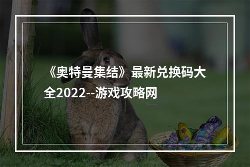 《奥特曼集结》最新兑换码大全2022--游戏攻略网