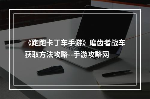 《跑跑卡丁车手游》磨齿者战车获取方法攻略--手游攻略网