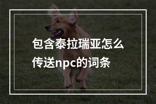 包含泰拉瑞亚怎么传送npc的词条