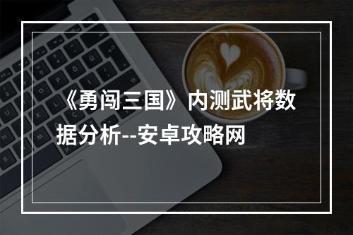 《勇闯三国》内测武将数据分析--安卓攻略网