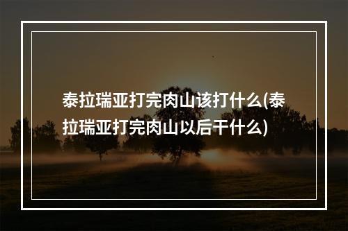 泰拉瑞亚打完肉山该打什么(泰拉瑞亚打完肉山以后干什么)