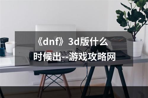 《dnf》3d版什么时候出--游戏攻略网