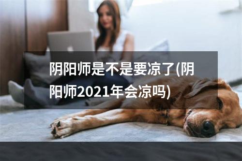 阴阳师是不是要凉了(阴阳师2021年会凉吗)