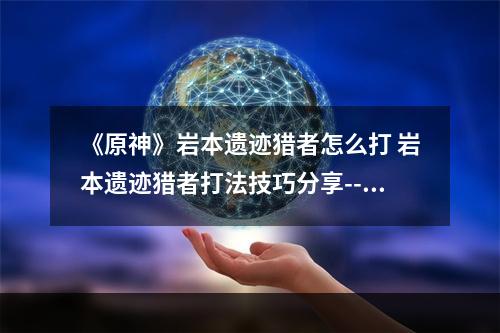 《原神》岩本遗迹猎者怎么打 岩本遗迹猎者打法技巧分享--安卓攻略网