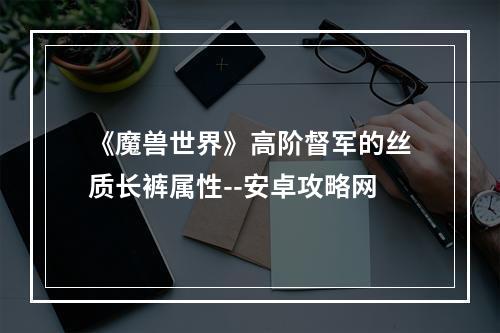 《魔兽世界》高阶督军的丝质长裤属性--安卓攻略网