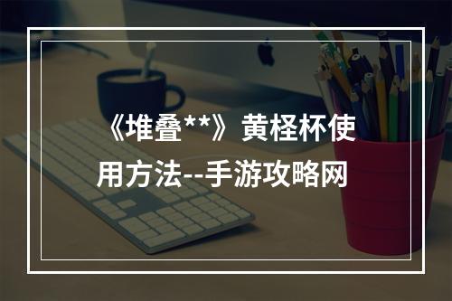 《堆叠**》黄柽杯使用方法--手游攻略网