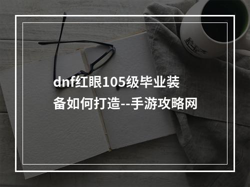 dnf红眼105级毕业装备如何打造--手游攻略网