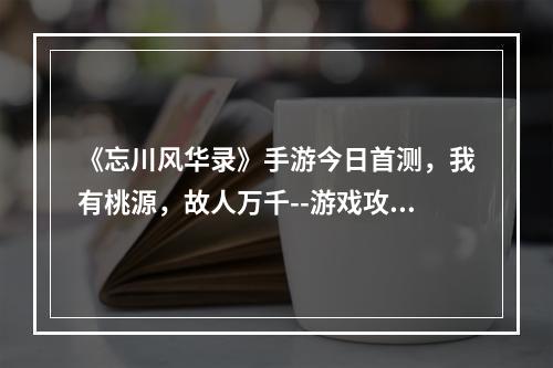 《忘川风华录》手游今日首测，我有桃源，故人万千--游戏攻略网