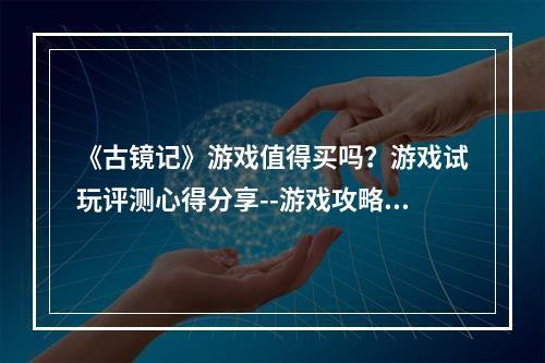 《古镜记》游戏值得买吗？游戏试玩评测心得分享--游戏攻略网